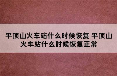 平顶山火车站什么时候恢复 平顶山火车站什么时候恢复正常